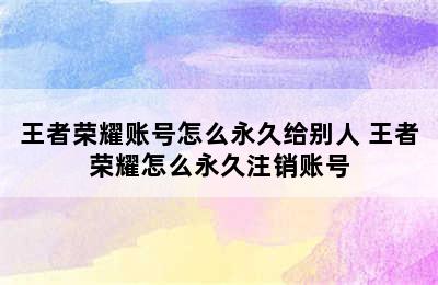 王者荣耀账号怎么永久给别人 王者荣耀怎么永久注销账号